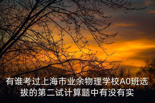 上海市業余物理學校a0班，有誰考過上海市業余物理學校A0班選拔的第二試計算題中有沒有實