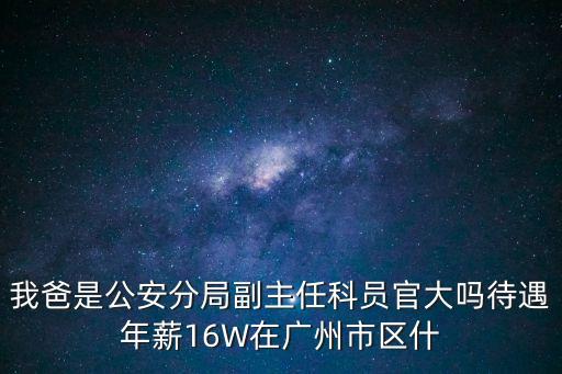 我爸是公安分局副主任科員官大嗎待遇年薪16W在廣州市區(qū)什