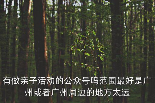 有做親子活動的公眾號嗎范圍最好是廣州或者廣州周邊的地方太遠