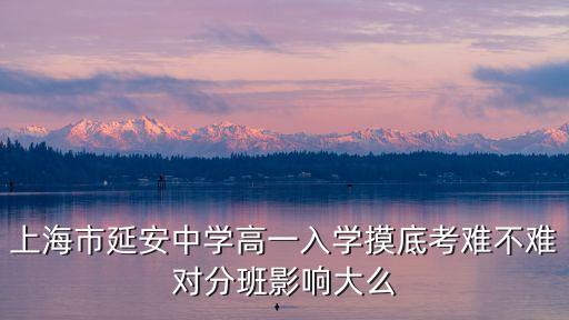 上海市延安中學(xué)高一入學(xué)摸底考難不難對分班影響大么