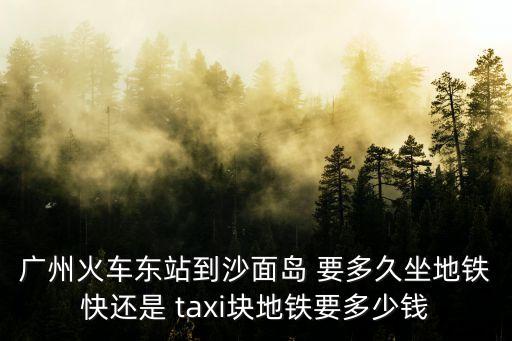 廣州東到沙面怎么坐車，廣州火車東站到沙面島 要多久坐地鐵快還是 taxi塊地鐵要多少錢