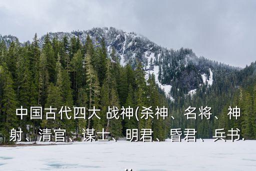 中國古代四大 戰神(殺神、名將、神射、清官、謀士、明君、昏君、兵書...
