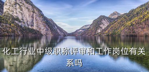 化工行業(yè)中級職稱評審和工作崗位有關(guān)系嗎