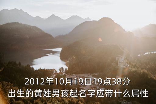 2012年10月19日19點38分出生的黃姓男孩起名字應(yīng)帶什么屬性