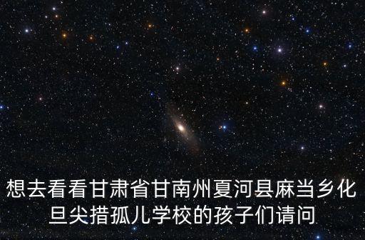 想去看看甘肅省甘南州夏河縣麻當鄉化旦尖措孤兒學校的孩子們請問