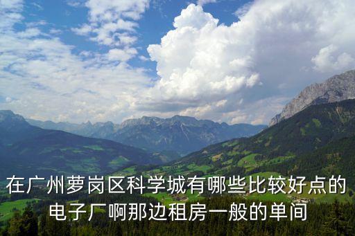 在廣州蘿崗區科學城有哪些比較好點的電子廠啊那邊租房一般的單間