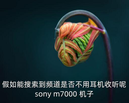 東莞市金典機械公司，假如能搜索到頻道是否不用耳機收聽呢sony m7000 機子