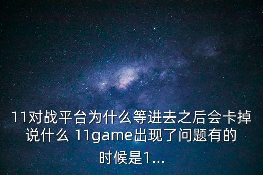 11對戰平臺為什么等進去之后會卡掉說什么 11game出現了問題有的時候是1...