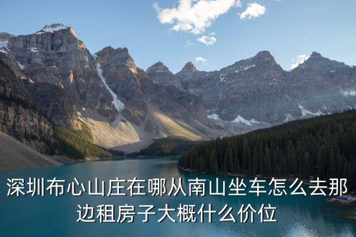深圳布心山莊在哪從南山坐車怎么去那邊租房子大概什么價(jià)位