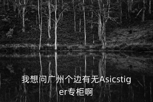 我想問廣州個邊有無Asicstiger專柜啊