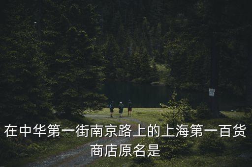 深圳華聯(lián)股份原名，在中華第一街南京路上的上海第一百貨商店原名是