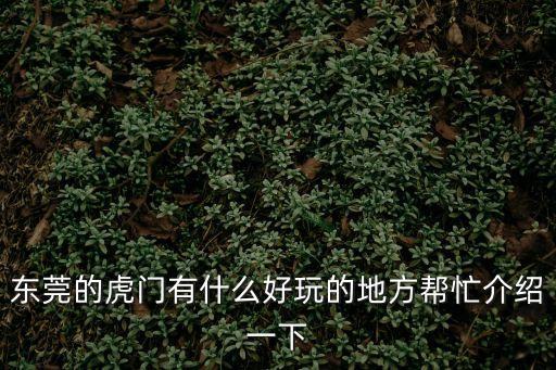 東莞虎門公園好玩的去處，請(qǐng)問(wèn)東莞虎門哪里有好玩的地方啊