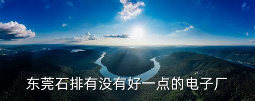 東莞石排唯美電子廠，東莞石排有哪些好一點(diǎn)的電子廠