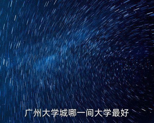 廣州大學城有那些學校，廣州大學城哪一間大學最好