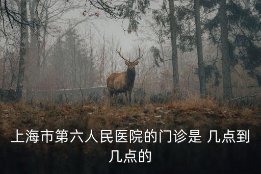 上海市第六人民醫院的門診是 幾點到幾點的