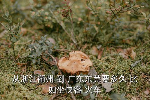 從浙江衢州 到 廣東東莞要多久 比如坐快客 火車