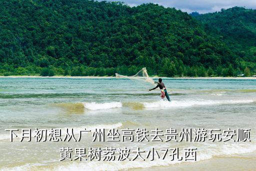 下月初想從廣州坐高鐵去貴州游玩安順黃果樹(shù)荔波大小7孔西