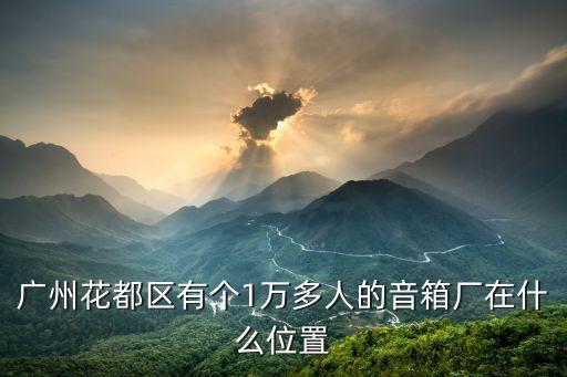 廣州花都區有個1萬多人的音箱廠在什么位置