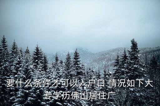 要什么條件才可以入戶口 情況如下大專學歷佛山居住廣