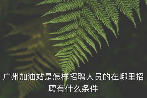 廣州加油站是怎樣招聘人員的在哪里招聘有什么條件