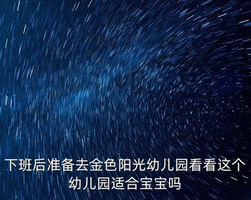 下班后準(zhǔn)備去金色陽(yáng)光幼兒園看看這個(gè)幼兒園適合寶寶嗎