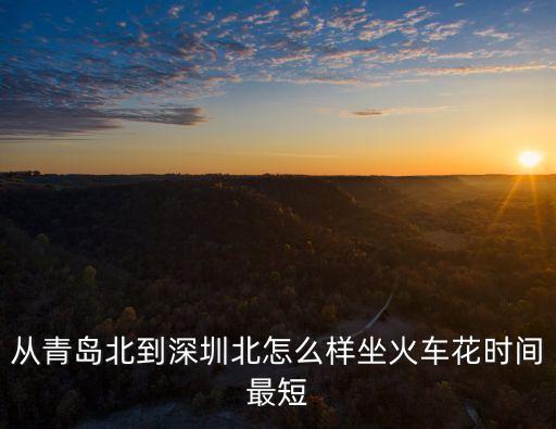從青島北到深圳北怎么樣坐火車花時間最短
