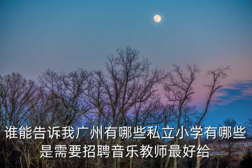 誰能告訴我廣州有哪些私立小學有哪些是需要招聘音樂教師最好給