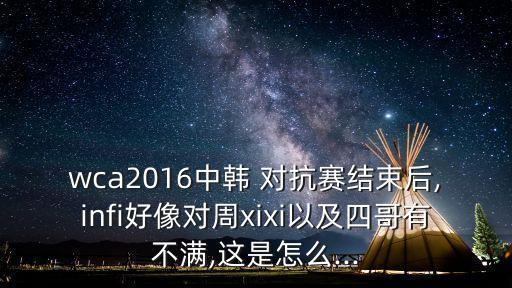 wca2016中韓 對抗賽結束后,infi好像對周xixi以及四哥有不滿,這是怎么...