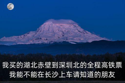 我買的湖北赤壁到深圳北的全程高鐵票我能不能在長沙上車請知道的朋友