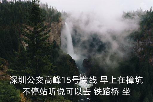 深圳公交高峰15號專線 早上在樟坑不停站聽說可以去 鐵路橋 坐