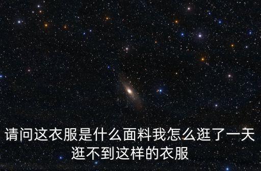 請(qǐng)問(wèn)這衣服是什么面料我怎么逛了一天逛不到這樣的衣服
