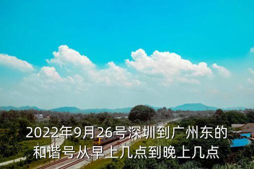 2022年9月26號深圳到廣州東的和諧號從早上幾點到晚上幾點