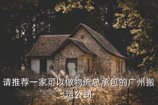 請推薦一家可以做物流總承包的廣州搬運公司