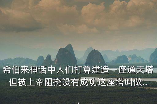 希伯來神話中人們打算建造一座通天塔但被上帝阻撓沒有成功這座塔叫做...