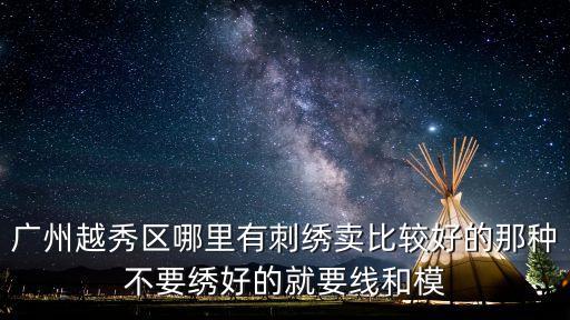 廣州越秀區哪里有刺繡賣比較好的那種不要繡好的就要線和模