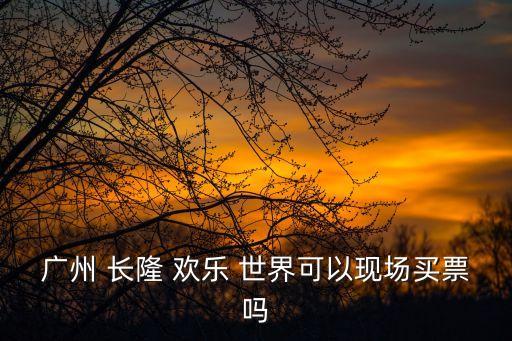 廣州 長隆 歡樂 世界可以現(xiàn)場買票嗎