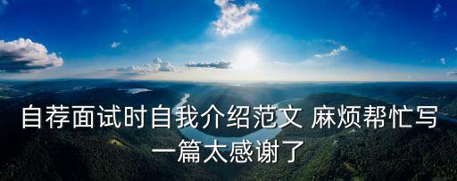 自薦面試時自我介紹范文 麻煩幫忙寫一篇太感謝了