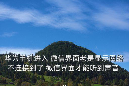 華為手機(jī)進(jìn)入 微信界面老是顯示網(wǎng)絡(luò)不連接到了 微信界面才能聽到聲音...