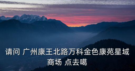 請問 廣州康王北路萬科金色康苑星域商場 點去噶