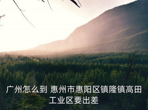 廣州怎么到 惠州市惠陽區鎮隆鎮高田工業區要出差