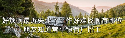 好煩啊最近失業了工作好難找啊有哪位朋友知道常平鎮有廠招工