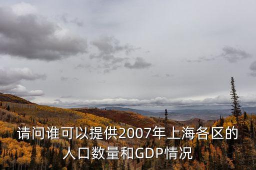 請問誰可以提供2007年上海各區的人口數量和GDP情況