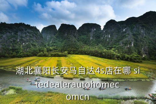 襄陽深圳工業園長安4S店，湖北襄陽長安馬自達4s店在哪 sitedealerautohomecomcn