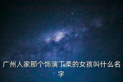廣州人家那個飾演丁柔的女孩叫什么名字