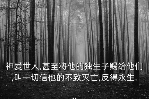 神愛世人,甚至將他的獨生子賜給他們,叫一切信他的不致滅亡,反得永生...