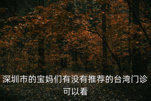 深圳市的寶媽們有沒有推薦的臺灣門診可以看