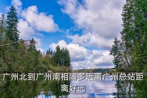 廣州北到廣州南相隔多遠(yuǎn)離廣州總站距離好遠(yuǎn)