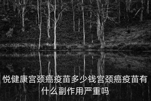 悅健康宮頸癌疫苗多少錢宮頸癌疫苗有什么副作用嚴重嗎