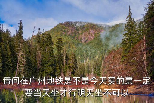 請問在廣州地鐵是不是今天買的票一定要當天坐才行明天坐不可以