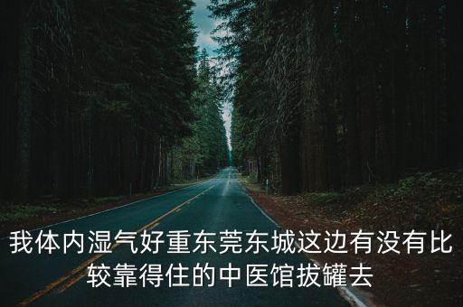 我體內濕氣好重東莞東城這邊有沒有比較靠得住的中醫館拔罐去